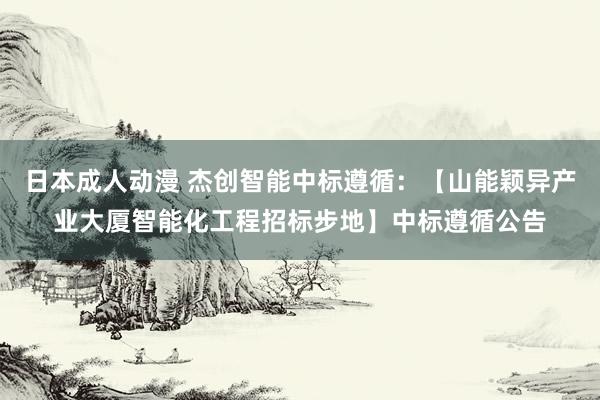 日本成人动漫 杰创智能中标遵循：【山能颖异产业大厦智能化工程招标步地】中标遵循公告