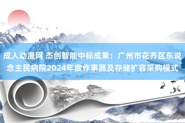 成人动漫网 杰创智能中标成果：广州市花齐区东说念主民病院2024年度作事器及存储扩容采购模式