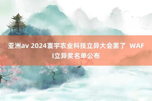 亚洲av 2024寰宇农业科技立异大会罢了  WAFI立异奖名单公布