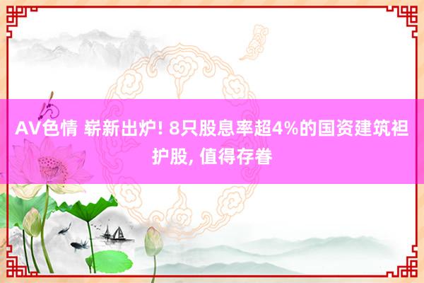 AV色情 崭新出炉! 8只股息率超4%的国资建筑袒护股， 值得存眷