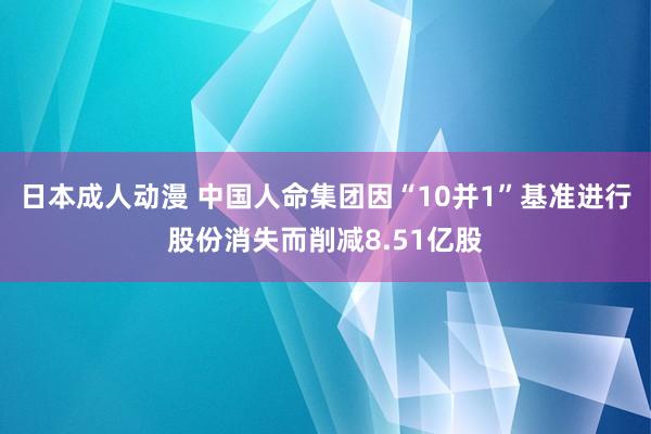 日本成人动漫 中国人命集团因“10并1”基准进行股份消失而削减8.51亿股