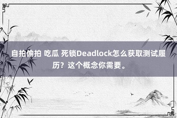 自拍偷拍 吃瓜 死锁Deadlock怎么获取测试履历？这个概念你需要。