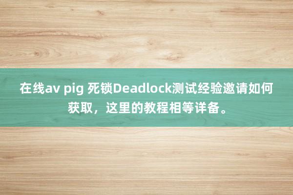 在线av pig 死锁Deadlock测试经验邀请如何获取，这里的教程相等详备。