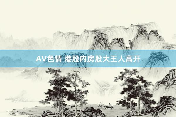 AV色情 港股内房股大王人高开