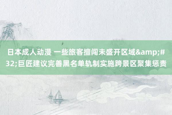 日本成人动漫 一些旅客擅闯未盛开区域&#32;巨匠建议完善黑名单轨制实施跨景区聚集惩责