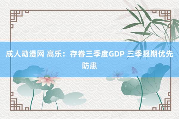 成人动漫网 高乐：存眷三季度GDP 三季报期优先防患