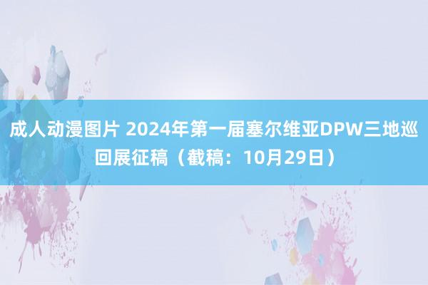 成人动漫图片 2024年第一届塞尔维亚DPW三地巡回展征稿（截稿：10月29日）