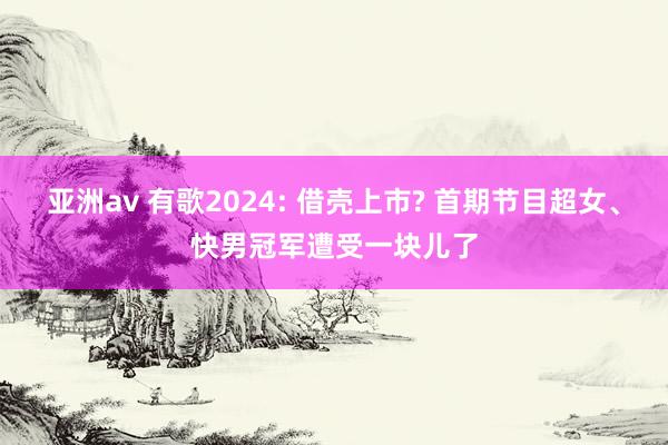 亚洲av 有歌2024: 借壳上市? 首期节目超女、快男冠军遭受一块儿了