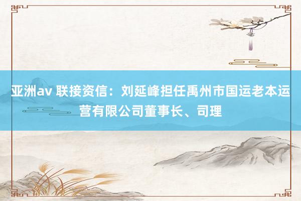 亚洲av 联接资信：刘延峰担任禹州市国运老本运营有限公司董事长、司理