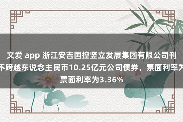 文爱 app 浙江安吉国控竖立发展集团有限公司刊行规模不跨越东说念主民币10.25亿元公司债券，票面利率为3.36%