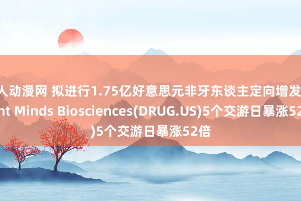 成人动漫网 拟进行1.75亿好意思元非牙东谈主定向增发 Bright Minds Biosciences(DRUG.US)5个交游日暴涨52倍