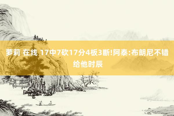 萝莉 在线 17中7砍17分4板3断!阿泰:布朗尼不错 给他时辰