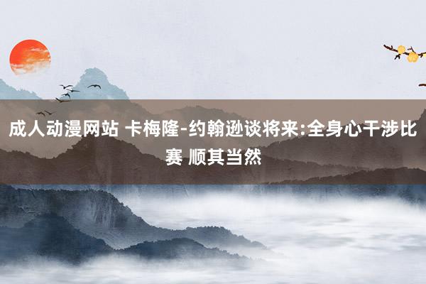 成人动漫网站 卡梅隆-约翰逊谈将来:全身心干涉比赛 顺其当然