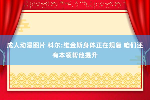 成人动漫图片 科尔:维金斯身体正在规复 咱们还有本领帮他提升