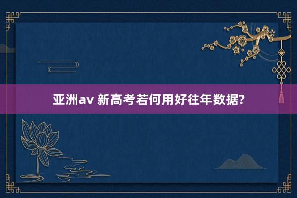 亚洲av 新高考若何用好往年数据?