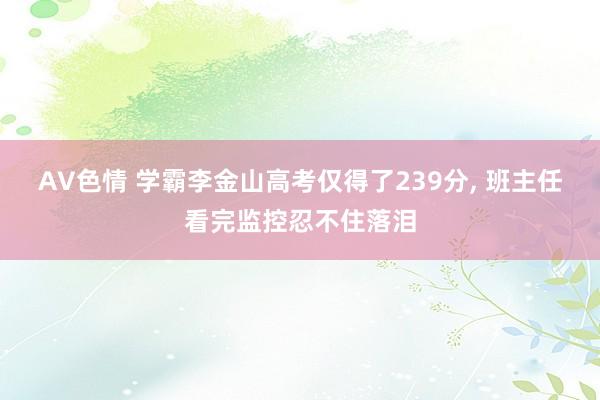 AV色情 学霸李金山高考仅得了239分， 班主任看完监控忍不住落泪