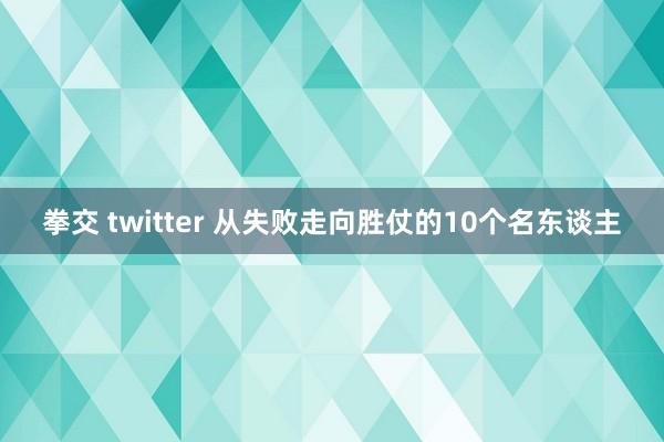 拳交 twitter 从失败走向胜仗的10个名东谈主