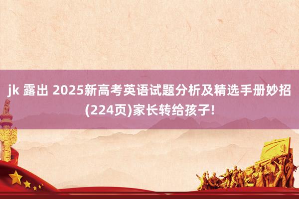 jk 露出 2025新高考英语试题分析及精选手册妙招(224页)家长转给孩子!