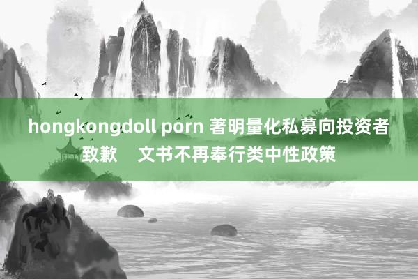 hongkongdoll porn 著明量化私募向投资者致歉    文书不再奉行类中性政策