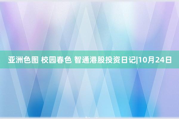 亚洲色图 校园春色 智通港股投资日记|10月24日