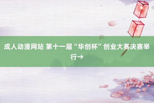 成人动漫网站 第十一届“华创杯”创业大赛决赛举行→