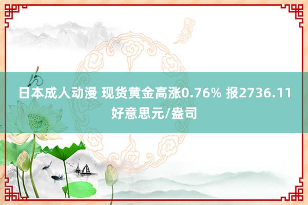 日本成人动漫 现货黄金高涨0.76% 报2736.11好意思元/盎司