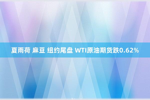 夏雨荷 麻豆 纽约尾盘 WTI原油期货跌0.62%