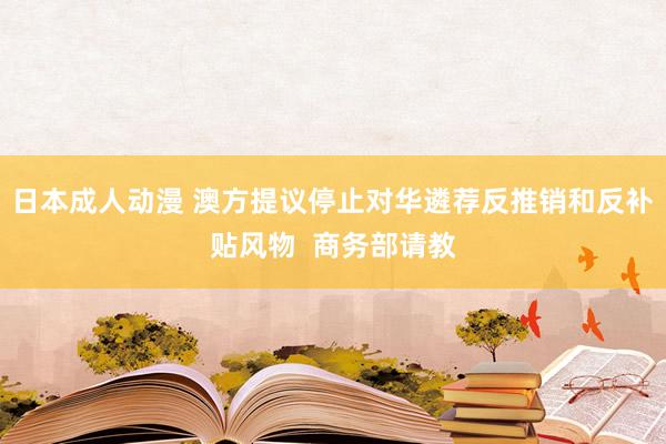 日本成人动漫 澳方提议停止对华遴荐反推销和反补贴风物  商务部请教