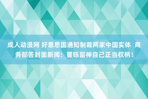 成人动漫网 好意思国通知制裁两家中国实体  商务部答封面新闻：矍铄留神自己正当权柄！