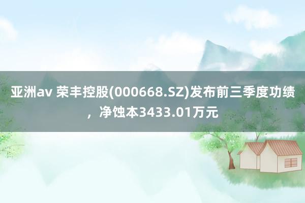 亚洲av 荣丰控股(000668.SZ)发布前三季度功绩，净蚀本3433.01万元