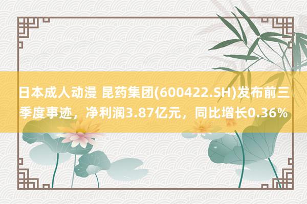 日本成人动漫 昆药集团(600422.SH)发布前三季度事迹，净利润3.87亿元，同比增长0.36%