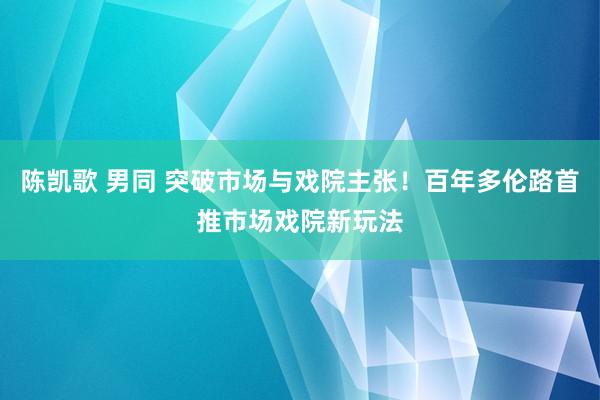 陈凯歌 男同 突破市场与戏院主张！百年多伦路首推市场戏院新玩法