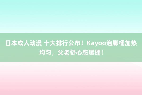 日本成人动漫 十大排行公布！Kayoo泡脚桶加热均匀，父老舒心感爆棚！