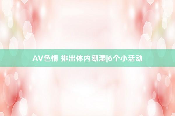 AV色情 排出体内潮湿|6个小活动