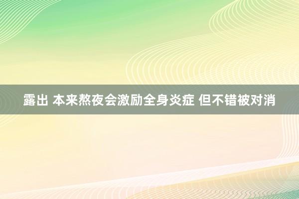 露出 本来熬夜会激励全身炎症 但不错被对消