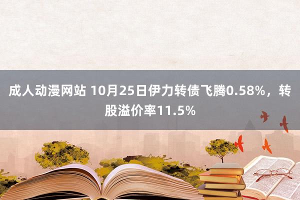 成人动漫网站 10月25日伊力转债飞腾0.58%，转股溢价率11.5%