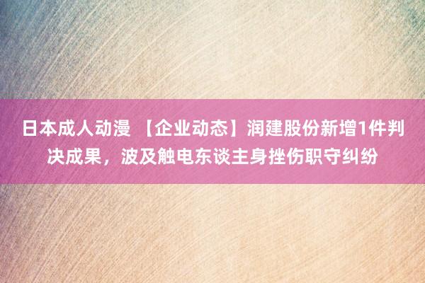 日本成人动漫 【企业动态】润建股份新增1件判决成果，波及触电东谈主身挫伤职守纠纷