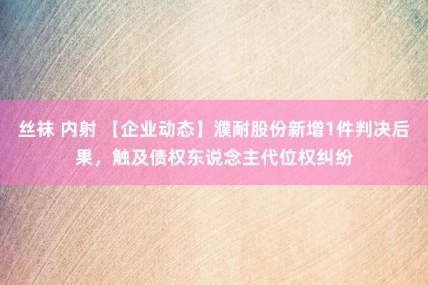 丝袜 内射 【企业动态】濮耐股份新增1件判决后果，触及债权东说念主代位权纠纷