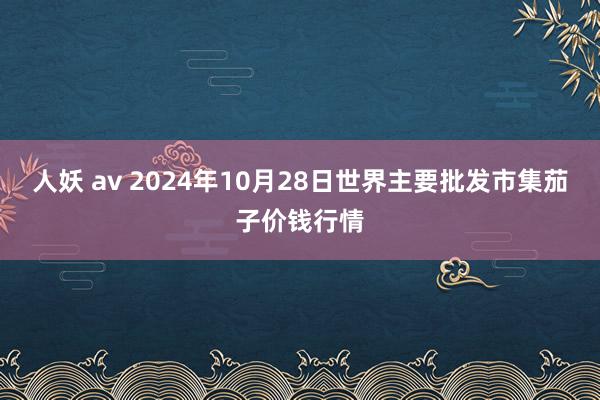 人妖 av 2024年10月28日世界主要批发市集茄子价钱行情