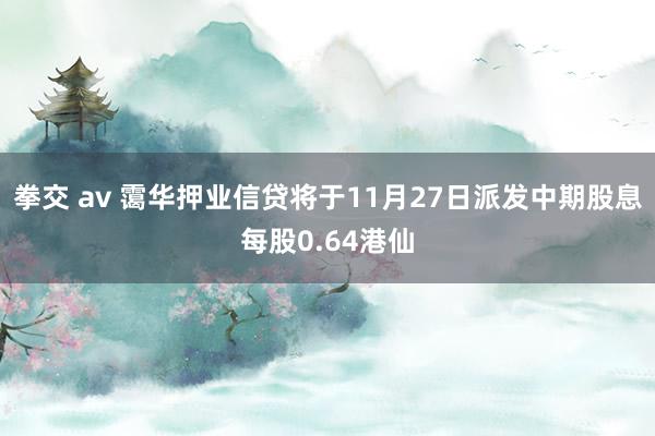 拳交 av 霭华押业信贷将于11月27日派发中期股息每股0.64港仙