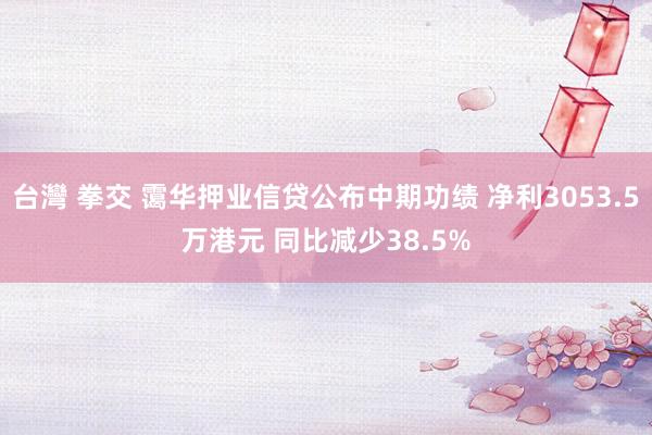 台灣 拳交 霭华押业信贷公布中期功绩 净利3053.5万港元 同比减少38.5%