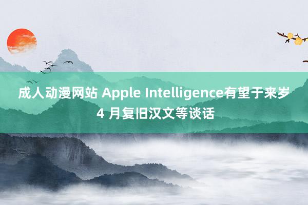 成人动漫网站 Apple Intelligence有望于来岁 4 月复旧汉文等谈话