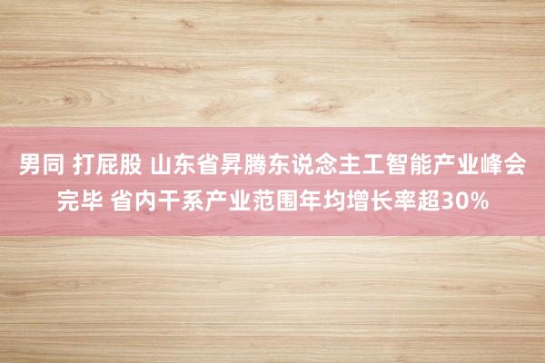 男同 打屁股 山东省昇腾东说念主工智能产业峰会完毕 省内干系产业范围年均增长率超30%