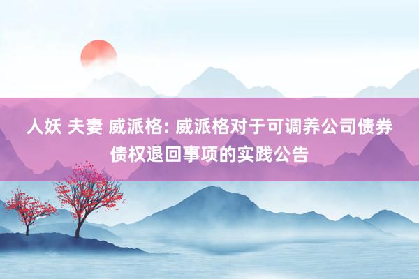 人妖 夫妻 威派格: 威派格对于可调养公司债券债权退回事项的实践公告