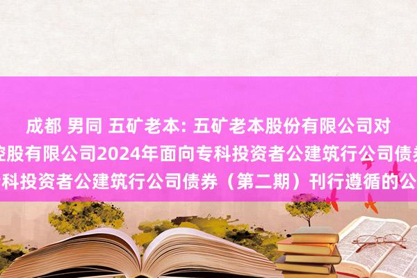 成都 男同 五矿老本: 五矿老本股份有限公司对于全资子公司五矿老本控股有限公司2024年面向专科投资者公建筑行公司债券（第二期）刊行遵循的公告