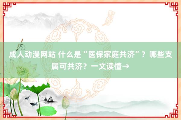 成人动漫网站 什么是“医保家庭共济”？哪些支属可共济？一文读懂→