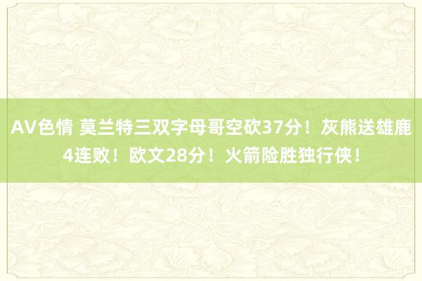 AV色情 莫兰特三双字母哥空砍37分！灰熊送雄鹿4连败！欧文28分！火箭险胜独行侠！