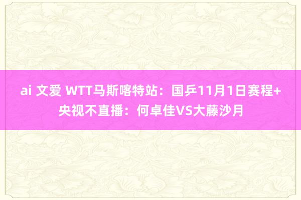 ai 文爱 WTT马斯喀特站：国乒11月1日赛程+央视不直播：何卓佳VS大藤沙月