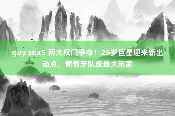 gay sex5 两大权门争夺！25岁巨星迎来新出动点，葡萄牙队成最大赢家