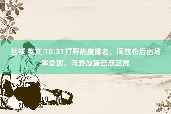 丝袜 英文 10.31打野热度排名，澜放松后出场率登顶，肉野没落已成定局